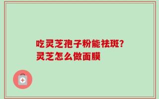 吃灵芝孢子粉能祛斑？灵芝怎么做面膜