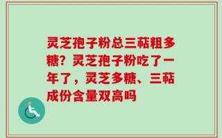 灵芝孢子粉总三萜粗多糖？灵芝孢子粉吃了一年了，灵芝多糖、三萜成份含量双高吗