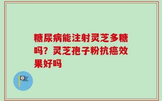 糖尿病能注射灵芝多糖吗？灵芝孢子粉抗癌效果好吗