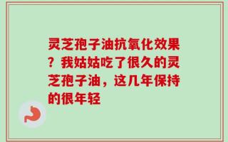 灵芝孢子油抗氧化效果？我姑姑吃了很久的灵芝孢子油，这几年保持的很年轻