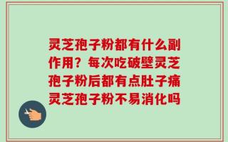 灵芝孢子粉都有什么副作用？每次吃破壁灵芝孢子粉后都有点肚子痛灵芝孢子粉不易消化吗