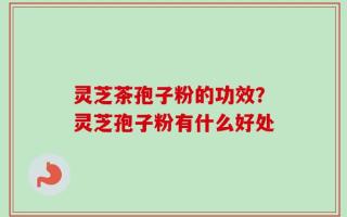 灵芝茶孢子粉的功效？灵芝孢子粉有什么好处