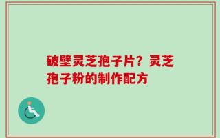 破壁灵芝孢子片？灵芝孢子粉的制作配方