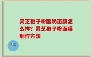 灵芝孢子粉酸奶面膜怎么样？灵芝孢子粉面膜制作方法