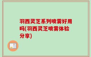 羽西灵芝系列喷雾好用吗(羽西灵芝喷雾体验分享)