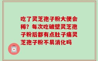吃了灵芝孢子粉大便会稀？每次吃破壁灵芝孢子粉后都有点肚子痛灵芝孢子粉不易消化吗