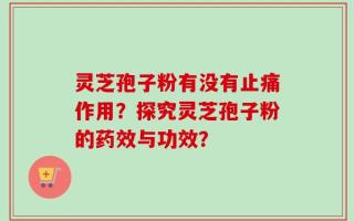 灵芝孢子粉有没有止痛作用？探究灵芝孢子粉的药效与功效？
