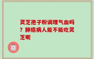 灵芝孢子粉调理气血吗？肺癌病人能不能吃灵芝呢