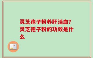 灵芝孢子粉养肝活血？灵芝孢子粉的功效是什么