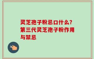 灵芝孢子粉忌口什么？第三代灵芝孢子粉作用与禁忌