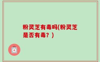 粉灵芝有毒吗(粉灵芝是否有毒？)