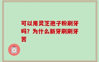 可以用灵芝孢子粉刷牙吗？为什么新牙刷刷牙苦