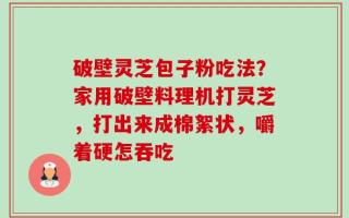 破壁灵芝包子粉吃法？家用破壁料理机打灵芝，打出来成棉絮状，嚼着硬怎吞吃