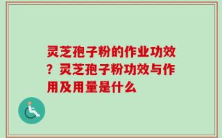 灵芝孢子粉的作业功效？灵芝孢子粉功效与作用及用量是什么