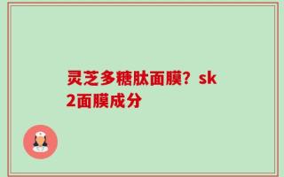 灵芝多糖肽面膜？sk2面膜成分