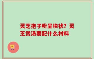 灵芝孢子粉呈块状？灵芝煲汤要配什么材料