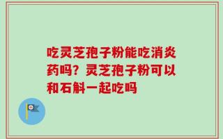 吃灵芝孢子粉能吃消炎药吗？灵芝孢子粉可以和石斛一起吃吗
