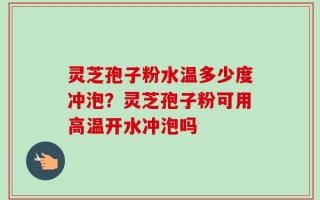灵芝孢子粉水温多少度冲泡？灵芝孢子粉可用高温开水冲泡吗