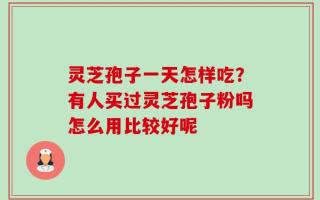 灵芝孢子一天怎样吃？有人买过灵芝孢子粉吗怎么用比较好呢