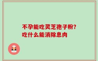 不孕能吃灵芝孢子粉？吃什么能消除息肉