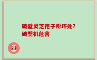 破壁灵芝孢子粉坏处？破壁机危害