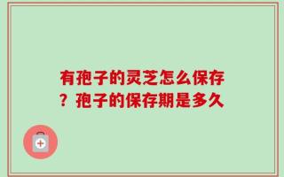 有孢子的灵芝怎么保存？孢子的保存期是多久