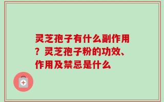 灵芝孢子有什么副作用？灵芝孢子粉的功效、作用及禁忌是什么