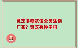 灵芝多糖贰伍全奥生物厂家？灵芝有种子吗