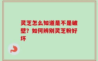 灵芝怎么知道是不是破壁？如何辨别灵芝粉好坏