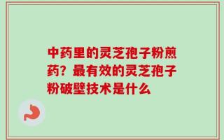中药里的灵芝孢子粉煎药？最有效的灵芝孢子粉破壁技术是什么