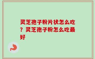 灵芝孢子粉片状怎么吃？灵芝孢子粉怎么吃最好