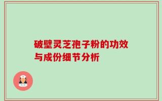 破壁灵芝孢子粉的功效与成份细节分析