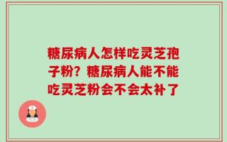 糖尿病人怎样吃灵芝孢子粉？糖尿病人能不能吃灵芝粉会不会太补了