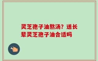 灵芝孢子油熬汤？送长辈灵芝孢子油合适吗