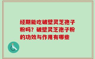 经期能吃破壁灵芝孢子粉吗？破壁灵芝孢子粉的功效与作用有哪些