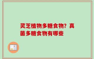 灵芝植物多糖食物？真菌多糖食物有哪些
