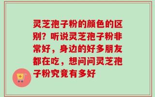灵芝孢子粉的颜色的区别？听说灵芝孢子粉非常好，身边的好多朋友都在吃，想问问灵芝孢子粉究竟有多好