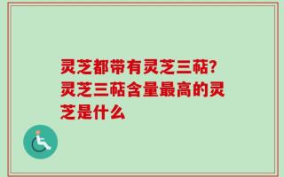 灵芝都带有灵芝三萜？灵芝三萜含量最高的灵芝是什么