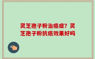 灵芝孢子粉治癌症？灵芝孢子粉抗癌效果好吗