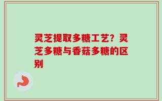 灵芝提取多糖工艺？灵芝多糖与香菇多糖的区别