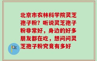 北京市农林科学院灵芝孢子粉？听说灵芝孢子粉非常好，身边的好多朋友都在吃，想问问灵芝孢子粉究竟有多好