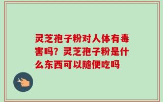 灵芝孢子粉对人体有毒害吗？灵芝孢子粉是什么东西可以随便吃吗