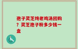 孢子灵芝炖老鸡汤团购？灵芝孢子粉多少钱一盒