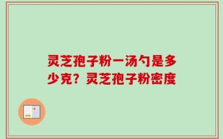 灵芝孢子粉一汤勺是多少克？灵芝孢子粉密度