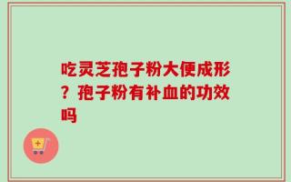 吃灵芝孢子粉大便成形？孢子粉有补血的功效吗