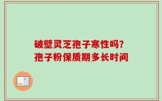 破壁灵芝孢子寒性吗？孢子粉保质期多长时间
