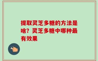 提取灵芝多糖的方法是啥？灵芝多糖中哪种最有效果