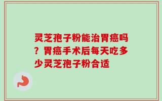 灵芝孢子粉能治胃癌吗？胃癌手术后每天吃多少灵芝孢子粉合适