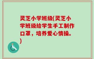 灵芝小学班级(灵芝小学班级给学生手工制作口罩，培养爱心情操。)