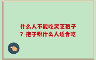什么人不能吃灵芝孢子？孢子粉什么人适合吃